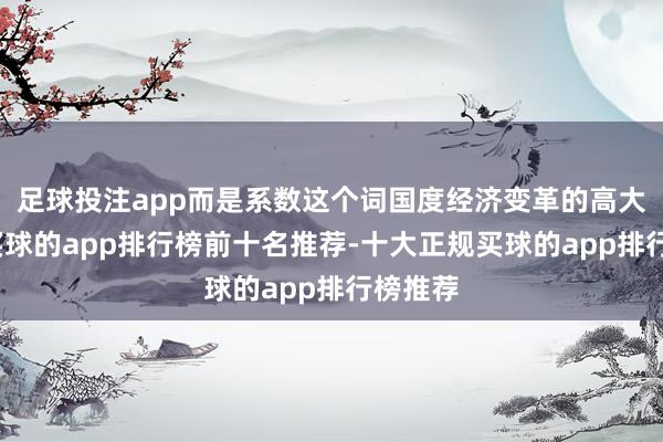 足球投注app而是系数这个词国度经济变革的高大阵痛-买球的app排行榜前十名推荐-十大正规买球的app排行榜推荐