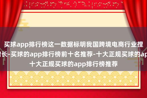 买球app排行榜这一数据标明我国跨境电商行业捏续保捏高速增长-买球的app排行榜前十名推荐-十大正规买球的app排行榜推荐