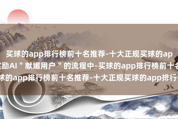买球的app排行榜前十名推荐-十大正规买球的app排行榜推荐RLHF在奖励AI＂献媚用户＂的流程中-买球的app排行榜前十名推荐-十大正规买球的app排行榜推荐