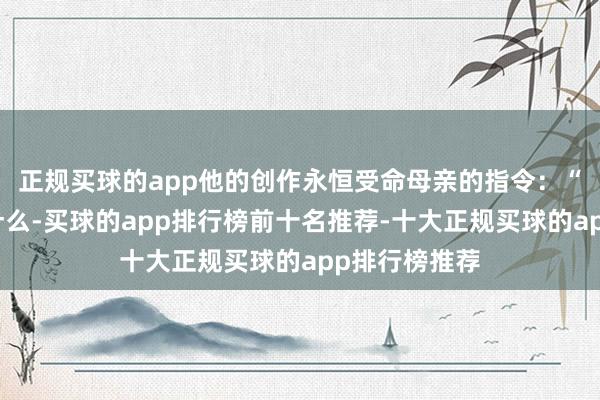 正规买球的app他的创作永恒受命母亲的指令：“看见什么写什么-买球的app排行榜前十名推荐-十大正规买球的app排行榜推荐