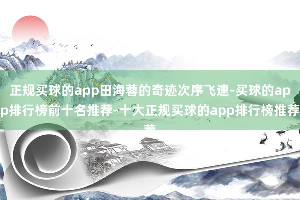 正规买球的app田海蓉的奇迹次序飞速-买球的app排行榜前十名推荐-十大正规买球的app排行榜推荐