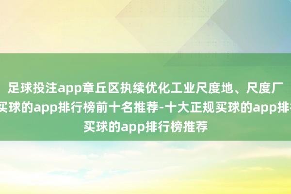 足球投注app章丘区执续优化工业尺度地、尺度厂房供给-买球的app排行榜前十名推荐-十大正规买球的app排行榜推荐
