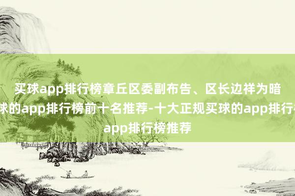 买球app排行榜　　章丘区委副布告、区长边祥为暗示-买球的app排行榜前十名推荐-十大正规买球的app排行榜推荐