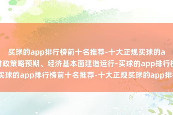 买球的app排行榜前十名推荐-十大正规买球的app排行榜推荐受积极财政策略预期、经济基本面建造运行-买球的app排行榜前十名推荐-十大正规买球的app排行榜推荐