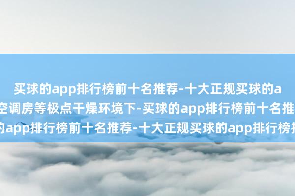 买球的app排行榜前十名推荐-十大正规买球的app排行榜推荐但冬季空调房等极点干燥环境下-买球的app排行榜前十名推荐-十大正规买球的app排行榜推荐