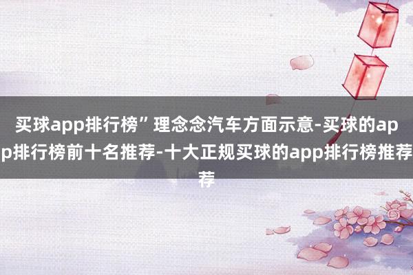 买球app排行榜”理念念汽车方面示意-买球的app排行榜前十名推荐-十大正规买球的app排行榜推荐