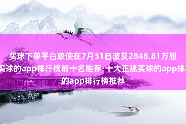 买球下单平台致使在7月31日波及2848.81万股的峰值-买球的app排行榜前十名推荐-十大正规买球的app排行榜推荐