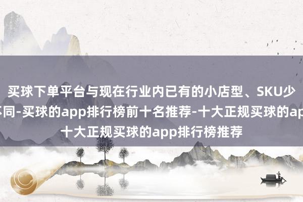 买球下单平台与现在行业内已有的小店型、SKU少的扣头超市不同-买球的app排行榜前十名推荐-十大正规买球的app排行榜推荐