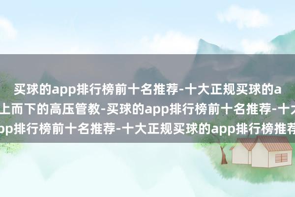 买球的app排行榜前十名推荐-十大正规买球的app排行榜推荐这种从上而下的高压管教-买球的app排行榜前十名推荐-十大正规买球的app排行榜推荐