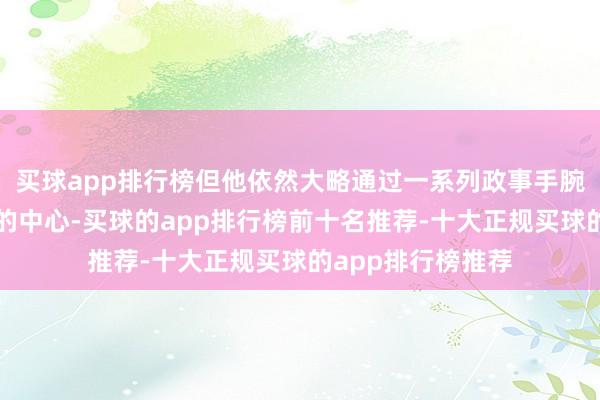 买球app排行榜但他依然大略通过一系列政事手腕保持我方在职权的中心-买球的app排行榜前十名推荐-十大正规买球的app排行榜推荐