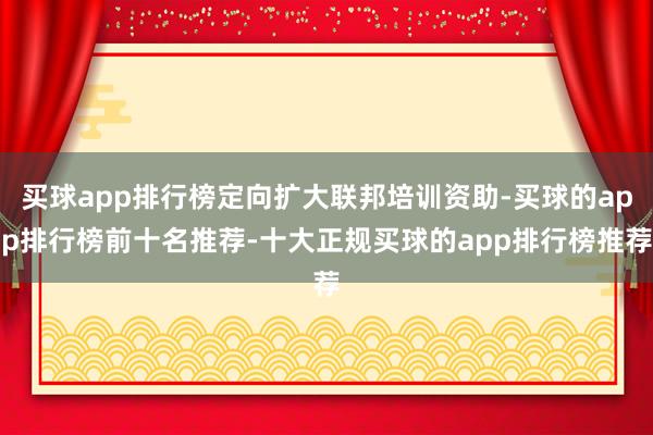 买球app排行榜定向扩大联邦培训资助-买球的app排行榜前十名推荐-十大正规买球的app排行榜推荐