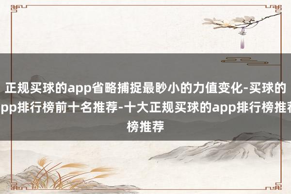 正规买球的app省略捕捉最眇小的力值变化-买球的app排行榜前十名推荐-十大正规买球的app排行榜推荐