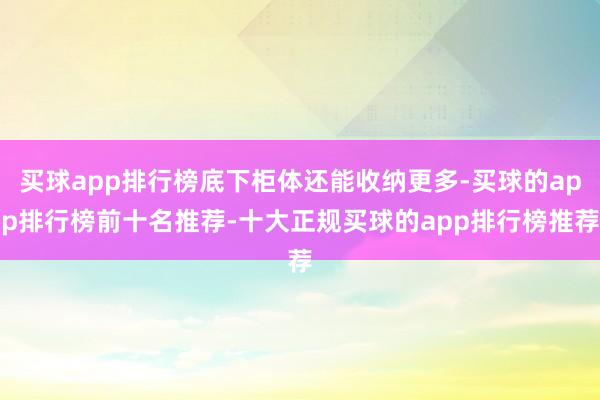 买球app排行榜底下柜体还能收纳更多-买球的app排行榜前十名推荐-十大正规买球的app排行榜推荐