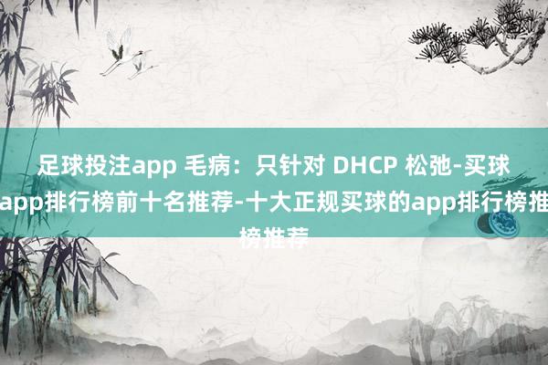 足球投注app 毛病：只针对 DHCP 松弛-买球的app排行榜前十名推荐-十大正规买球的app排行榜推荐