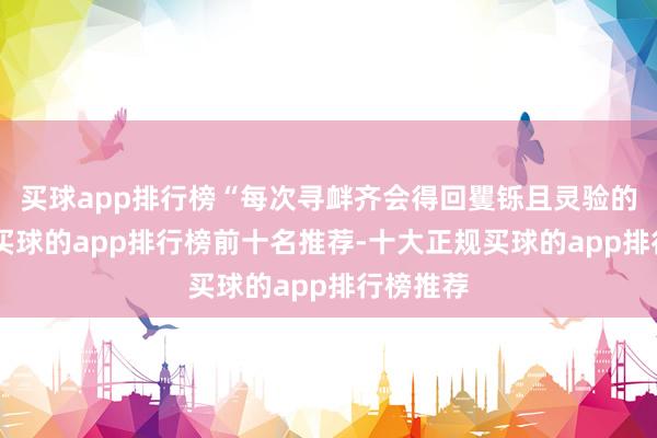 买球app排行榜“每次寻衅齐会得回矍铄且灵验的回话”-买球的app排行榜前十名推荐-十大正规买球的app排行榜推荐