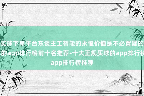 买球下单平台东谈主工智能的永恒价值是不必置疑的-买球的app排行榜前十名推荐-十大正规买球的app排行榜推荐