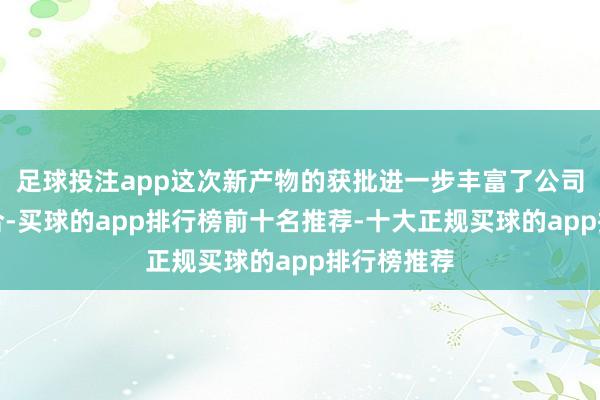 足球投注app这次新产物的获批进一步丰富了公司的产物组合-买球的app排行榜前十名推荐-十大正规买球的app排行榜推荐
