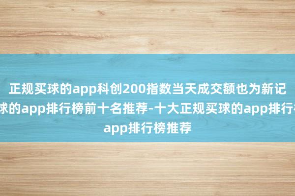 正规买球的app科创200指数当天成交额也为新记录-买球的app排行榜前十名推荐-十大正规买球的app排行榜推荐