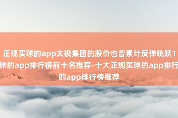 正规买球的app太极集团的股价也曾累计反弹跳跃11%-买球的app排行榜前十名推荐-十大正规买球的app排行榜推荐