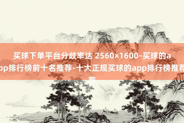 买球下单平台分歧率达 2560×1600-买球的app排行榜前十名推荐-十大正规买球的app排行榜推荐