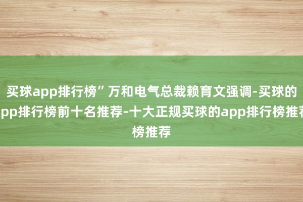 买球app排行榜”万和电气总裁赖育文强调-买球的app排行榜前十名推荐-十大正规买球的app排行榜推荐