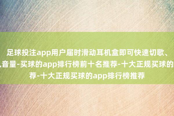 足球投注app用户届时滑动耳机盒即可快速切歌、暂停音乐、转机音量-买球的app排行榜前十名推荐-十大正规买球的app排行榜推荐