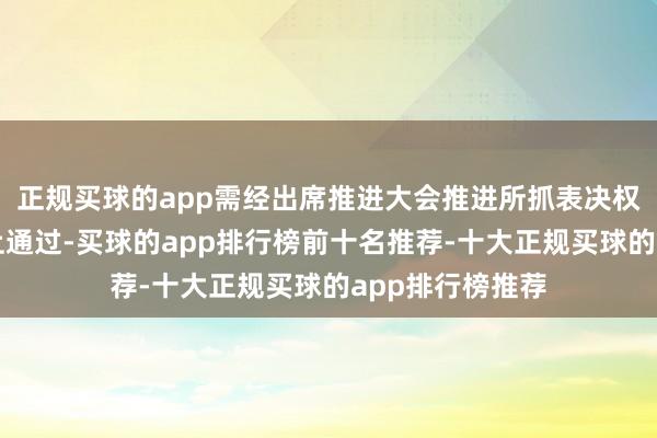 正规买球的app需经出席推进大会推进所抓表决权的三分之二以上通过-买球的app排行榜前十名推荐-十大正规买球的app排行榜推荐