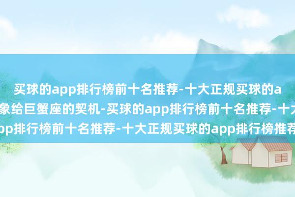买球的app排行榜前十名推荐-十大正规买球的app排行榜推荐此次星象给巨蟹座的契机-买球的app排行榜前十名推荐-十大正规买球的app排行榜推荐