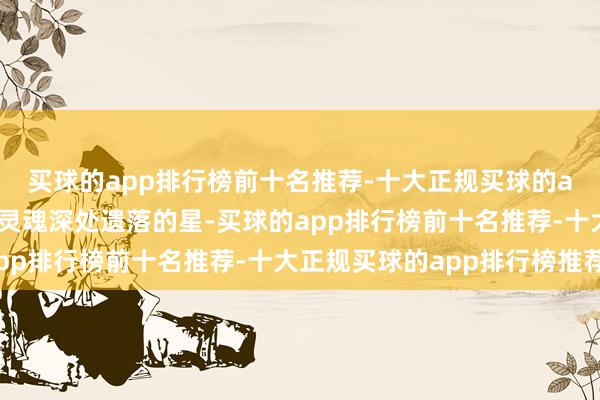 买球的app排行榜前十名推荐-十大正规买球的app排行榜推荐你是我灵魂深处遗落的星-买球的app排行榜前十名推荐-十大正规买球的app排行榜推荐