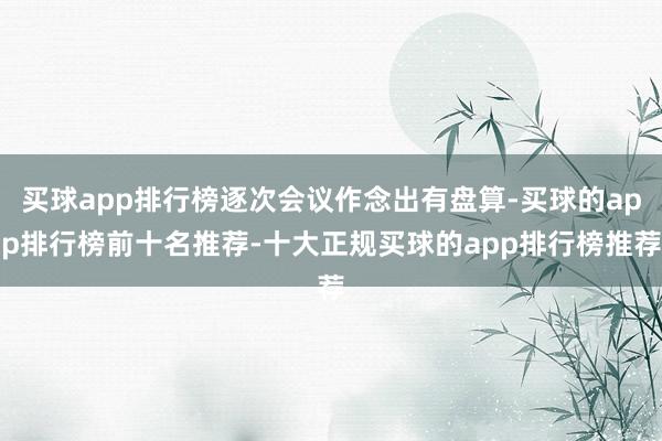 买球app排行榜逐次会议作念出有盘算-买球的app排行榜前十名推荐-十大正规买球的app排行榜推荐