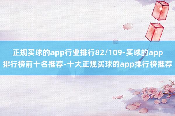 正规买球的app行业排行82/109-买球的app排行榜前十名推荐-十大正规买球的app排行榜推荐