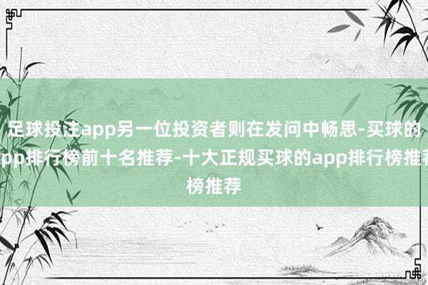 足球投注app另一位投资者则在发问中畅思-买球的app排行榜前十名推荐-十大正规买球的app排行榜推荐