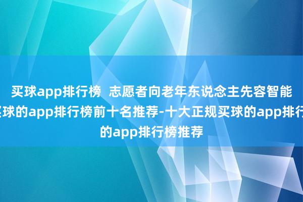 买球app排行榜  志愿者向老年东说念主先容智能手杖-买球的app排行榜前十名推荐-十大正规买球的app排行榜推荐