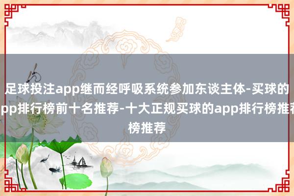 足球投注app继而经呼吸系统参加东谈主体-买球的app排行榜前十名推荐-十大正规买球的app排行榜推荐