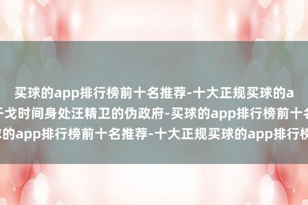 买球的app排行榜前十名推荐-十大正规买球的app排行榜推荐在抗日干戈时间身处汪精卫的伪政府-买球的app排行榜前十名推荐-十大正规买球的app排行榜推荐