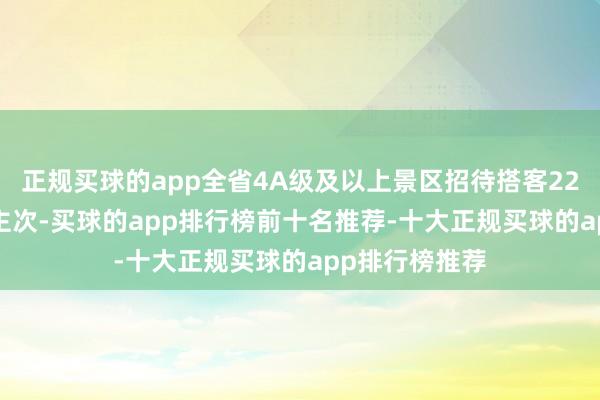 正规买球的app全省4A级及以上景区招待搭客225.3万东说念主次-买球的app排行榜前十名推荐-十大正规买球的app排行榜推荐