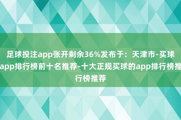 足球投注app张开剩余36%发布于:天津市-买球的app排行榜前十名推荐-十大正规买球的app排行榜推荐