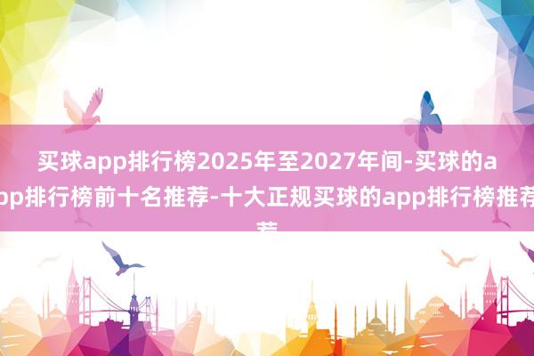 买球app排行榜2025年至2027年间-买球的app排行榜前十名推荐-十大正规买球的app排行榜推荐