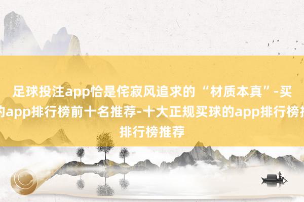 足球投注app恰是侘寂风追求的 “材质本真”-买球的app排行榜前十名推荐-十大正规买球的app排行榜推荐