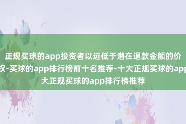 正规买球的app投资者以远低于潜在退款金额的价钱购入索赔权-买球的app排行榜前十名推荐-十大正规买球的app排行榜推荐