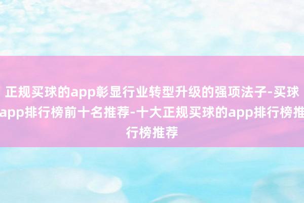 正规买球的app彰显行业转型升级的强项法子-买球的app排行榜前十名推荐-十大正规买球的app排行榜推荐