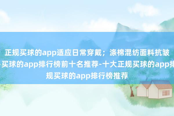 正规买球的app适应日常穿戴;涤棉混纺面料抗皱且易照拂-买球的app排行榜前十名推荐-十大正规买球的app排行榜推荐