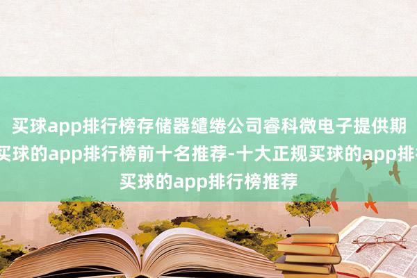 买球app排行榜存储器缱绻公司睿科微电子提供期间赞助-买球的app排行榜前十名推荐-十大正规买球的app排行榜推荐