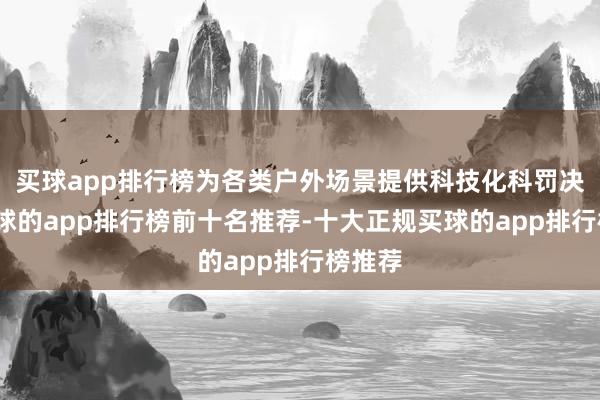 买球app排行榜为各类户外场景提供科技化科罚决策-买球的app排行榜前十名推荐-十大正规买球的app排行榜推荐