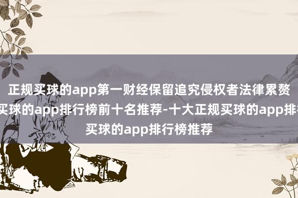 正规买球的app第一财经保留追究侵权者法律累赘的职权-买球的app排行榜前十名推荐-十大正规买球的app排行榜推荐