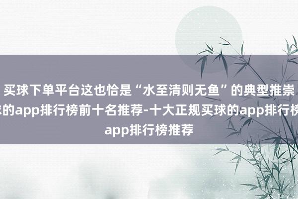 买球下单平台这也恰是“水至清则无鱼”的典型推崇-买球的app排行榜前十名推荐-十大正规买球的app排行榜推荐