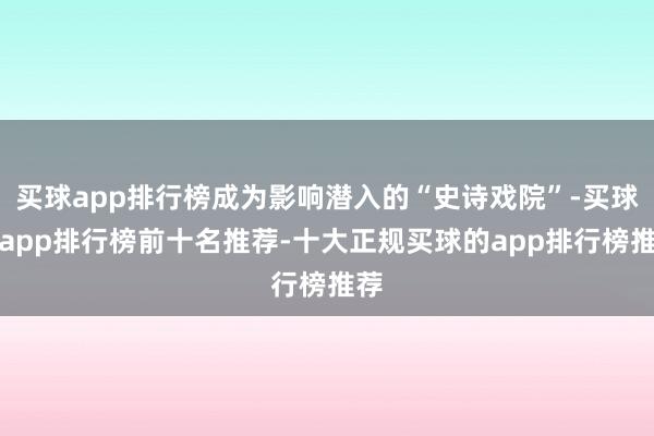 买球app排行榜成为影响潜入的“史诗戏院”-买球的app排行榜前十名推荐-十大正规买球的app排行榜推荐
