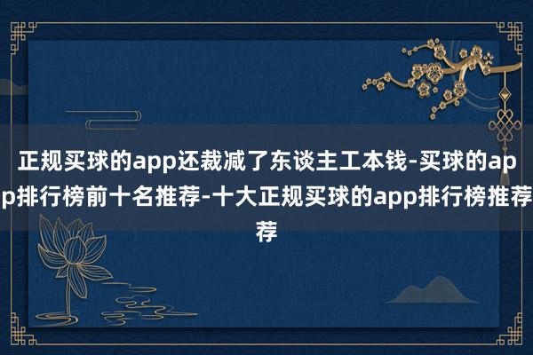 正规买球的app还裁减了东谈主工本钱-买球的app排行榜前十名推荐-十大正规买球的app排行榜推荐