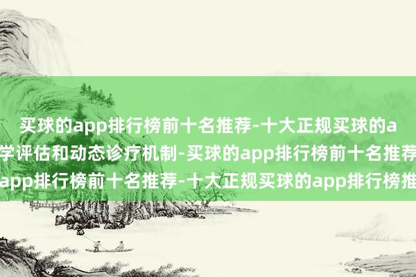 买球的app排行榜前十名推荐-十大正规买球的app排行榜推荐成就科学评估和动态诊疗机制-买球的app排行榜前十名推荐-十大正规买球的app排行榜推荐
