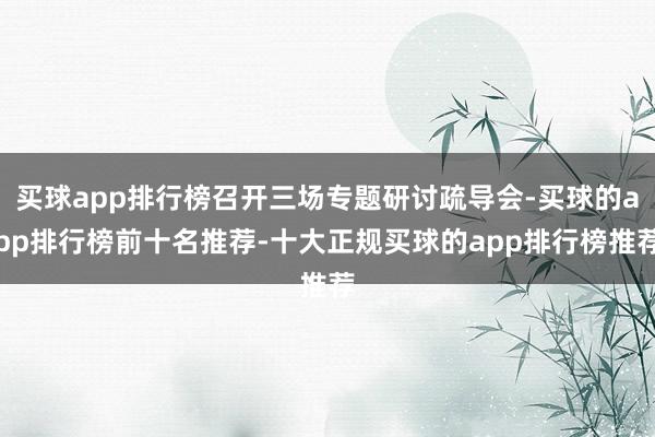 买球app排行榜召开三场专题研讨疏导会-买球的app排行榜前十名推荐-十大正规买球的app排行榜推荐
